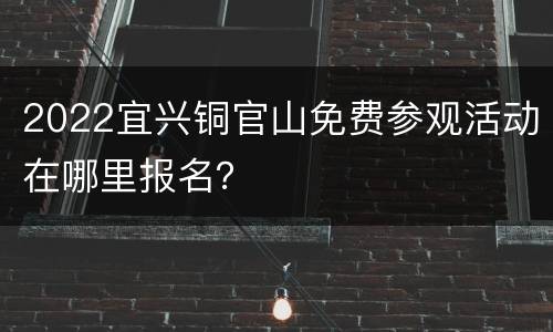 2022宜兴铜官山免费参观活动在哪里报名？