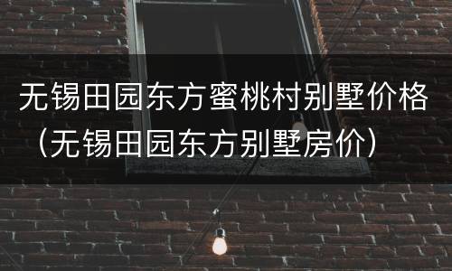无锡田园东方蜜桃村别墅价格（无锡田园东方别墅房价）