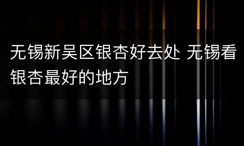 无锡新吴区银杏好去处 无锡看银杏最好的地方