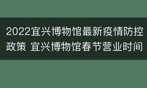 2022宜兴博物馆最新疫情防控政策 宜兴博物馆春节营业时间