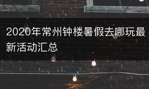 2020年常州钟楼暑假去哪玩最新活动汇总