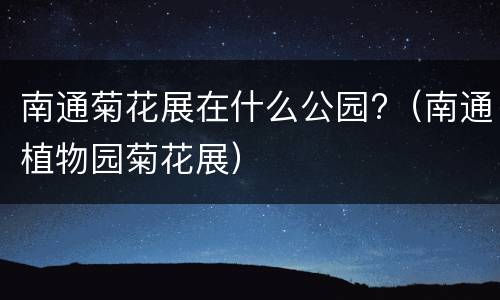 南通菊花展在什么公园?（南通植物园菊花展）