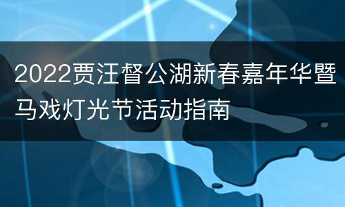 2022贾汪督公湖新春嘉年华暨马戏灯光节活动指南