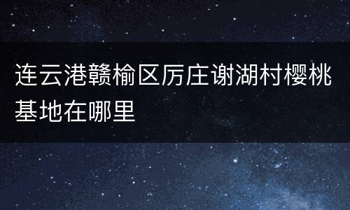 连云港赣榆区厉庄谢湖村樱桃基地在哪里