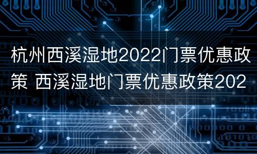 杭州西溪湿地2022门票优惠政策 西溪湿地门票优惠政策2021