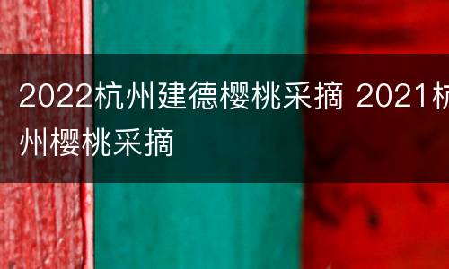 2022杭州建德樱桃采摘 2021杭州樱桃采摘