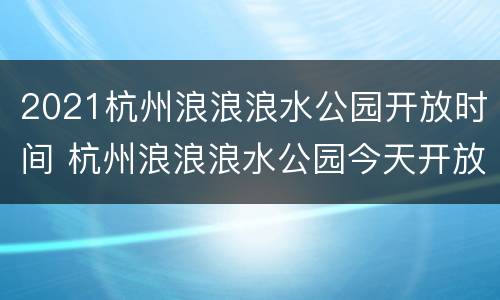 2021杭州浪浪浪水公园开放时间 杭州浪浪浪水公园今天开放吗