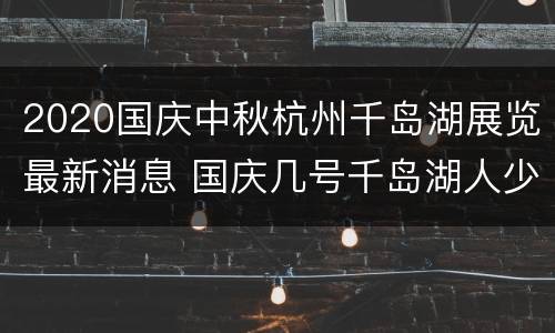 2020国庆中秋杭州千岛湖展览最新消息 国庆几号千岛湖人少