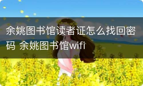 余姚图书馆读者证怎么找回密码 余姚图书馆wifi