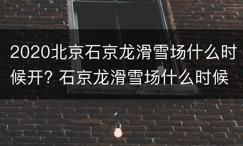 2020北京石京龙滑雪场什么时候开? 石京龙滑雪场什么时候开业
