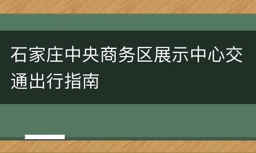 石家庄中央商务区展示中心交通出行指南