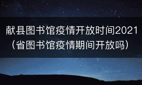 献县图书馆疫情开放时间2021（省图书馆疫情期间开放吗）