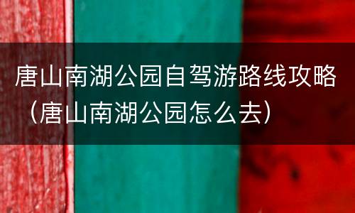 唐山南湖公园自驾游路线攻略（唐山南湖公园怎么去）