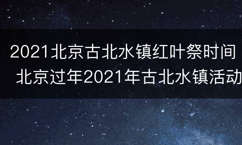 2021北京古北水镇红叶祭时间 北京过年2021年古北水镇活动