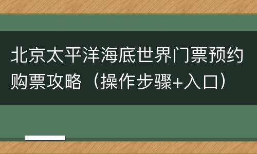 北京太平洋海底世界门票预约购票攻略（操作步骤+入口）