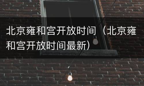 北京雍和宫开放时间（北京雍和宫开放时间最新）