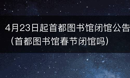 4月23日起首都图书馆闭馆公告（首都图书馆春节闭馆吗）