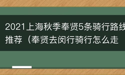 2021上海秋季奉贤5条骑行路线推荐（奉贤去闵行骑行怎么走）