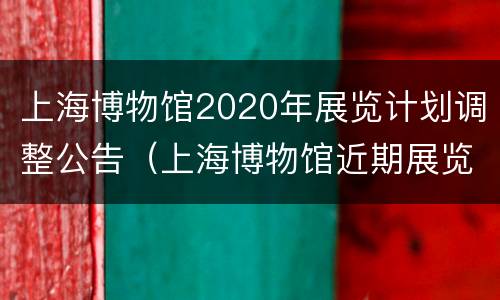 上海博物馆2020年展览计划调整公告（上海博物馆近期展览2020）