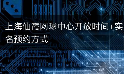 上海仙霞网球中心开放时间+实名预约方式