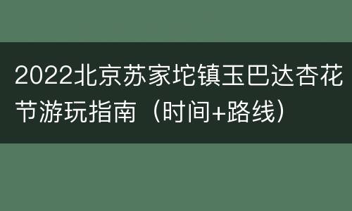2022北京苏家坨镇玉巴达杏花节游玩指南（时间+路线）