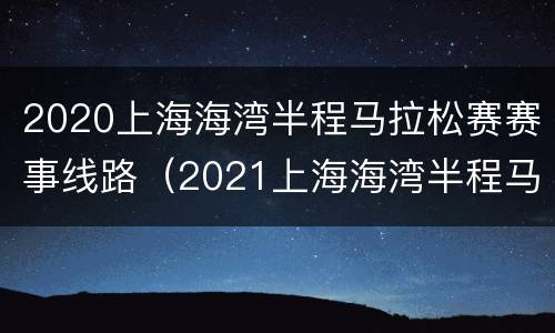 2020上海海湾半程马拉松赛赛事线路（2021上海海湾半程马拉松）