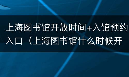 上海图书馆开放时间+入馆预约入口（上海图书馆什么时候开放预约）