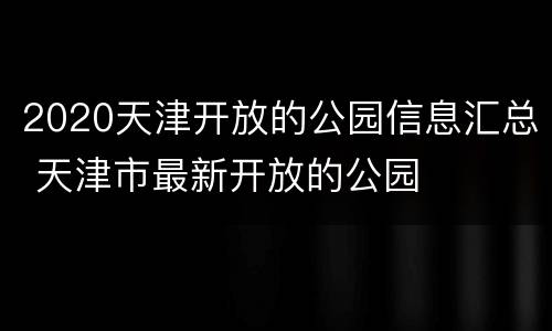2020天津开放的公园信息汇总 天津市最新开放的公园