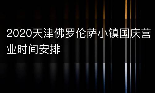2020天津佛罗伦萨小镇国庆营业时间安排