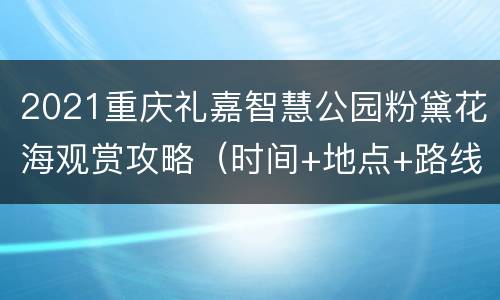 2021重庆礼嘉智慧公园粉黛花海观赏攻略（时间+地点+路线）