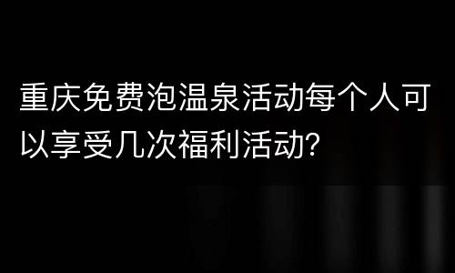 重庆免费泡温泉活动每个人可以享受几次福利活动？