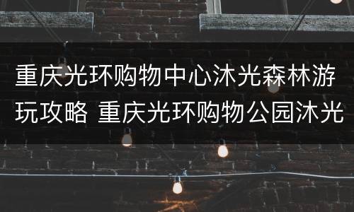 重庆光环购物中心沐光森林游玩攻略 重庆光环购物公园沐光森林