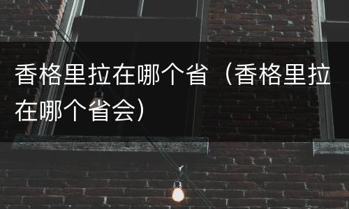 香格里拉在哪个省（香格里拉在哪个省会）