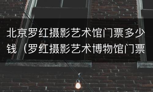 北京罗红摄影艺术馆门票多少钱（罗红摄影艺术博物馆门票）