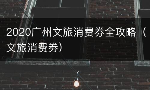 2020广州文旅消费券全攻略（文旅消费劵）