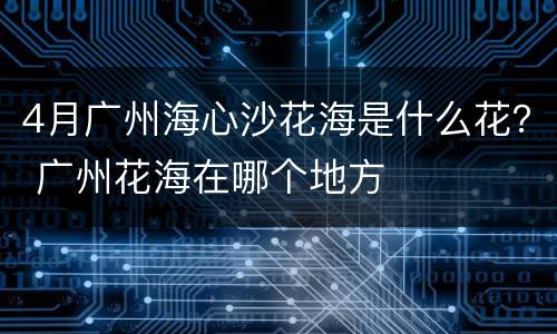 4月广州海心沙花海是什么花？ 广州花海在哪个地方
