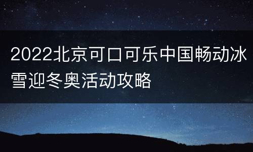 2022北京可口可乐中国畅动冰雪迎冬奥活动攻略