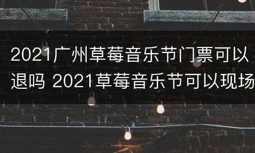 2021广州草莓音乐节门票可以退吗 2021草莓音乐节可以现场买票吗