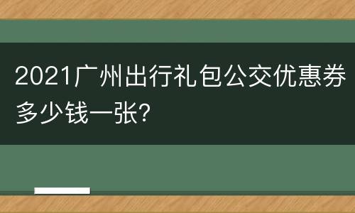 2021广州出行礼包公交优惠券多少钱一张？