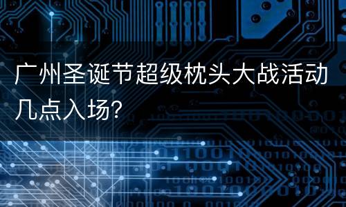 广州圣诞节超级枕头大战活动几点入场？