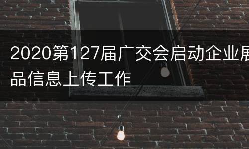 2020第127届广交会启动企业展品信息上传工作