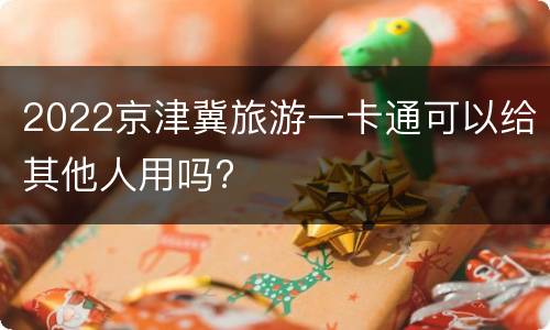 2022京津冀旅游一卡通可以给其他人用吗?