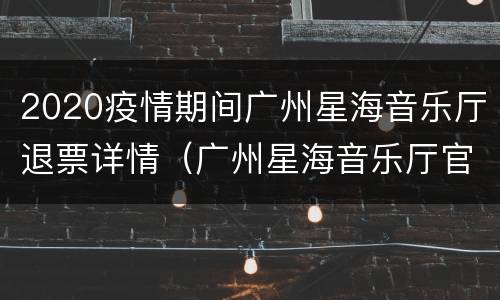 2020疫情期间广州星海音乐厅退票详情（广州星海音乐厅官网订票）