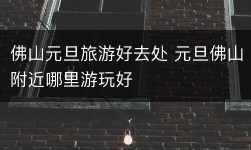 佛山元旦旅游好去处 元旦佛山附近哪里游玩好