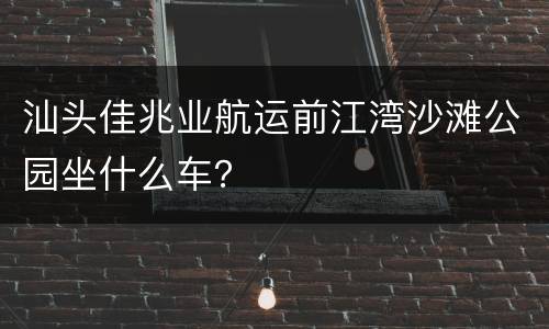 汕头佳兆业航运前江湾沙滩公园坐什么车？
