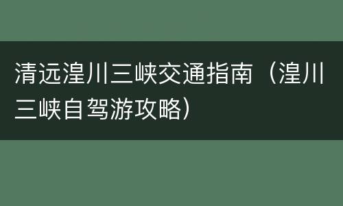 清远湟川三峡交通指南（湟川三峡自驾游攻略）