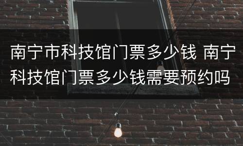 南宁市科技馆门票多少钱 南宁科技馆门票多少钱需要预约吗