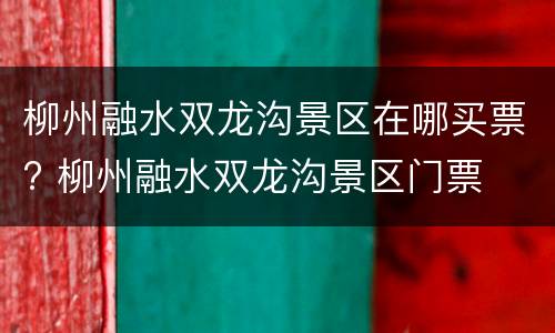 柳州融水双龙沟景区在哪买票? 柳州融水双龙沟景区门票