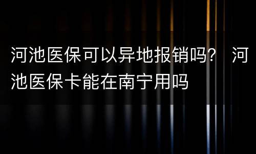河池医保可以异地报销吗？ 河池医保卡能在南宁用吗