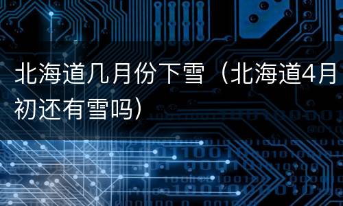 北海道几月份下雪（北海道4月初还有雪吗）